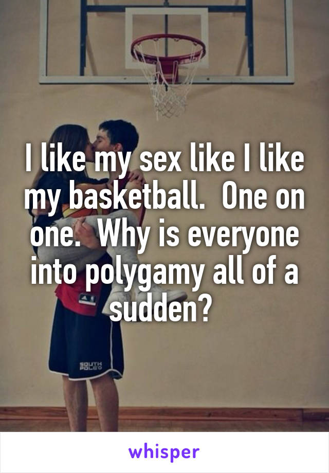 I like my sex like I like my basketball.  One on one.  Why is everyone into polygamy all of a sudden? 