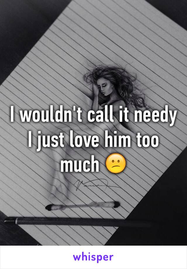 I wouldn't call it needy I just love him too much 😕