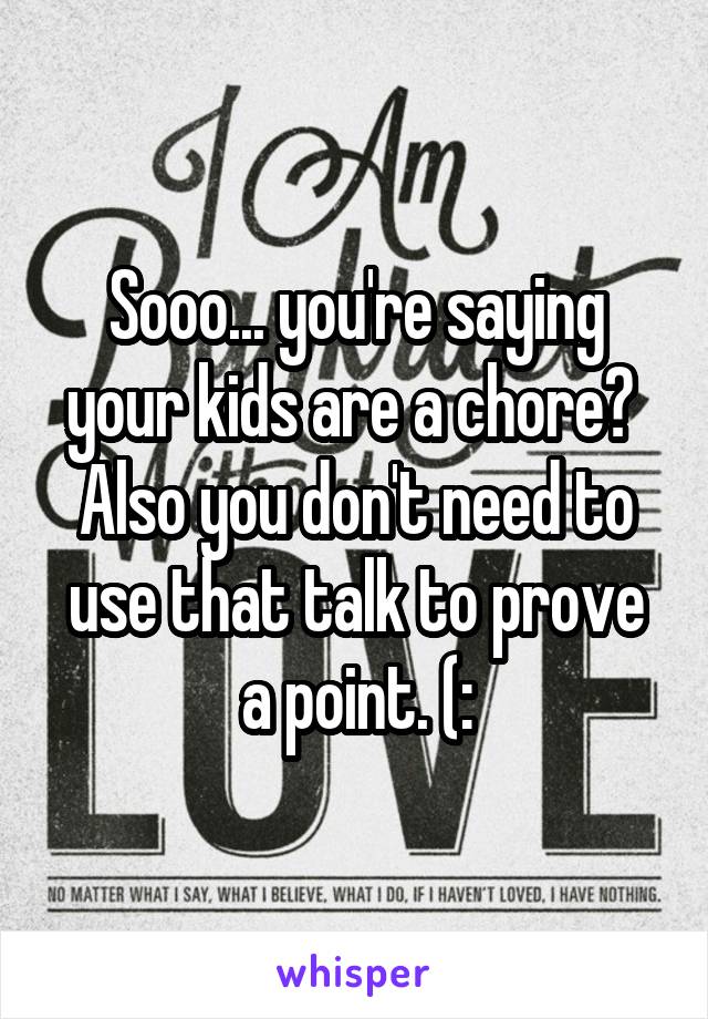 Sooo... you're saying your kids are a chore? 
Also you don't need to use that talk to prove a point. (: