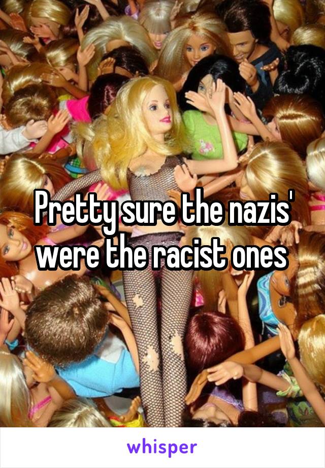 Pretty sure the nazis' were the racist ones 