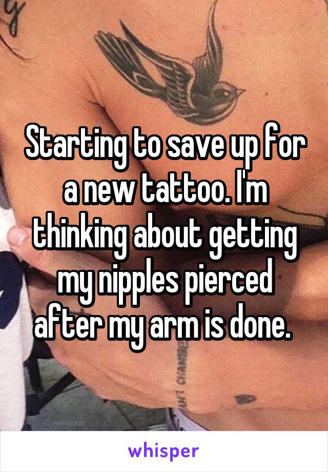 Starting to save up for a new tattoo. I'm thinking about getting my nipples pierced after my arm is done. 