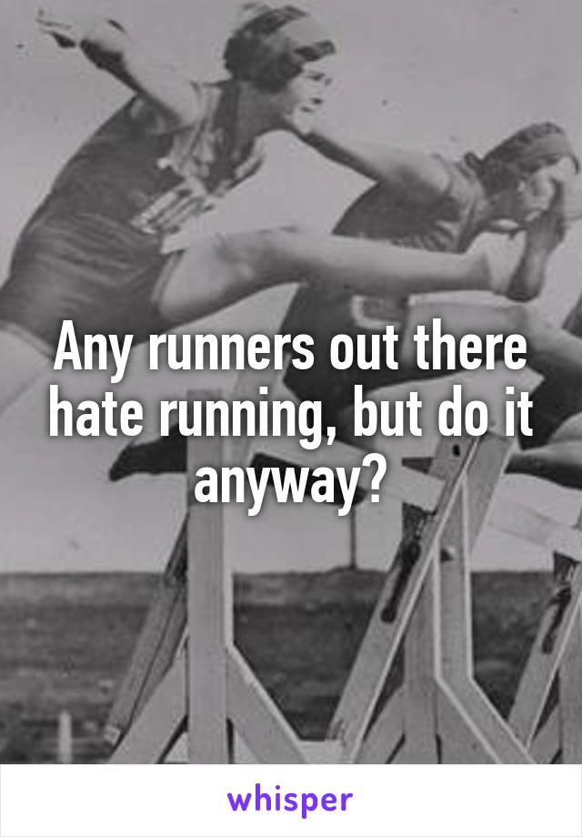 Any runners out there hate running, but do it anyway?