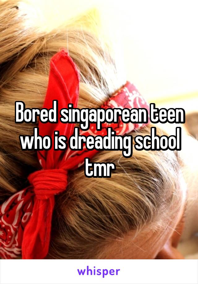 Bored singaporean teen who is dreading school tmr