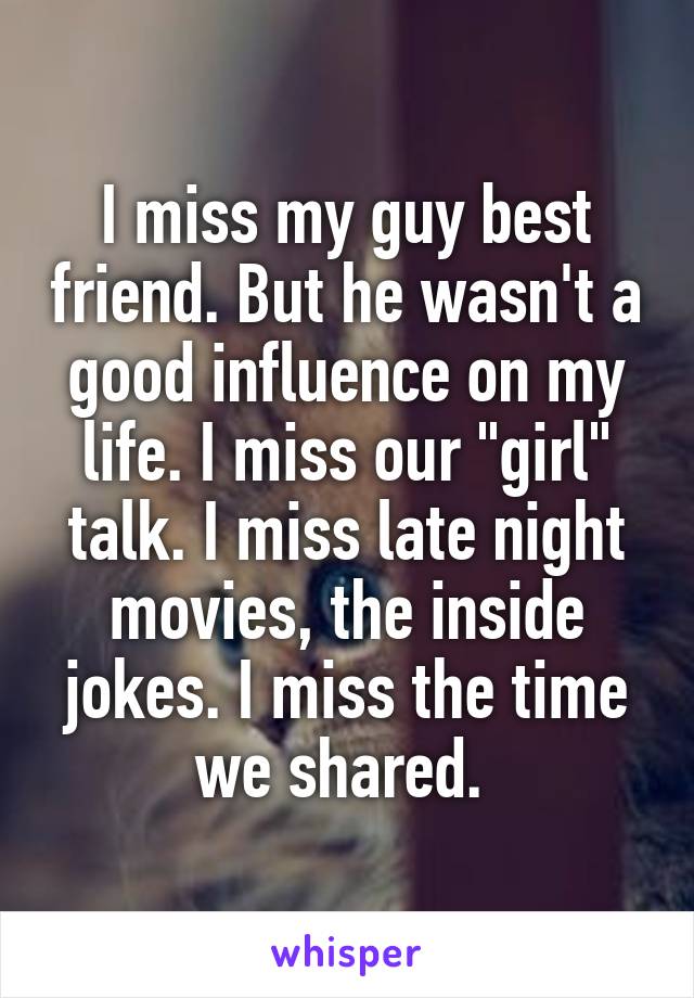 I miss my guy best friend. But he wasn't a good influence on my life. I miss our "girl" talk. I miss late night movies, the inside jokes. I miss the time we shared. 