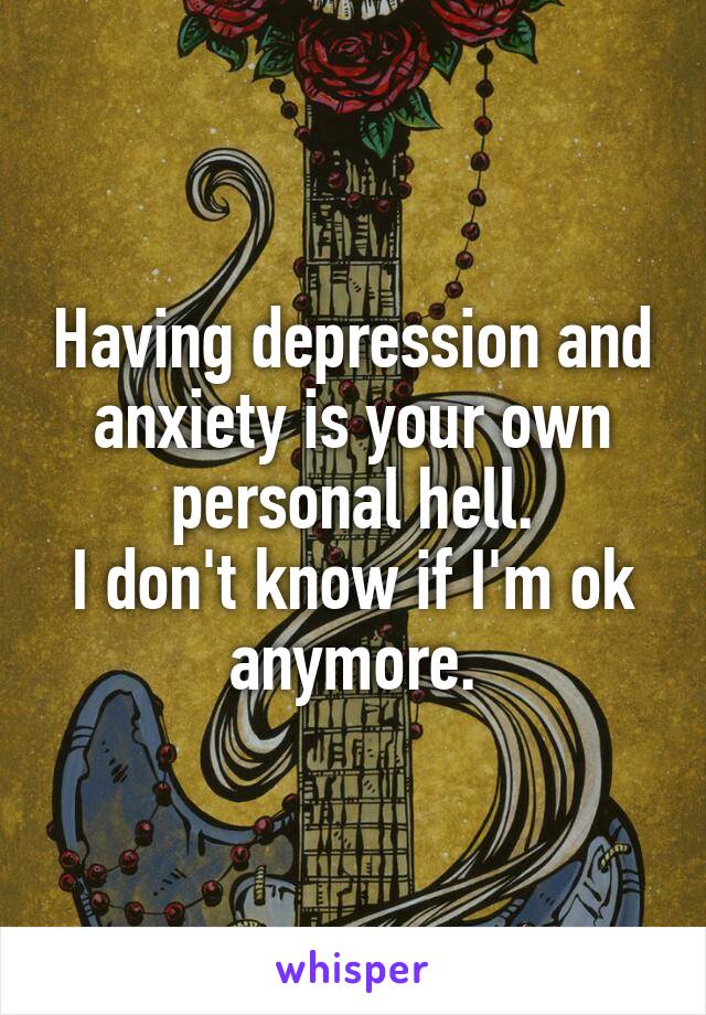 Having depression and anxiety is your own personal hell.
I don't know if I'm ok anymore.
