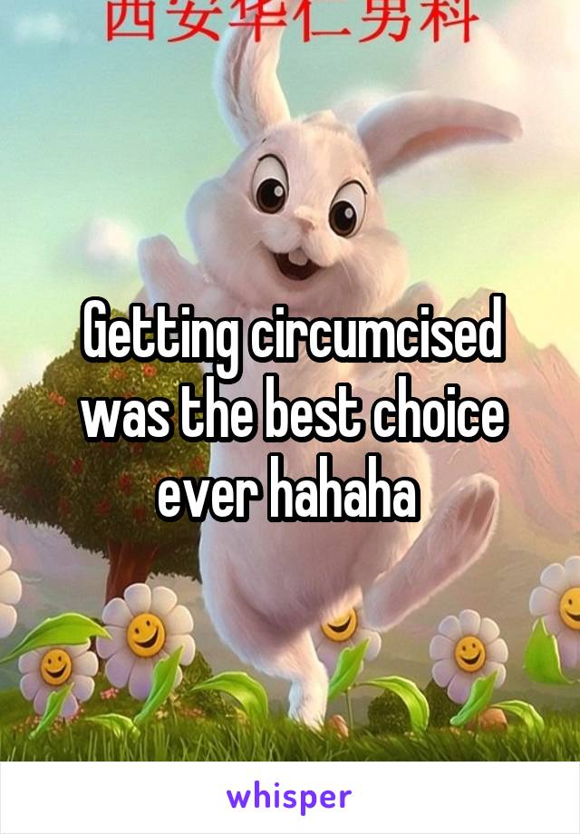 Getting circumcised was the best choice ever hahaha 