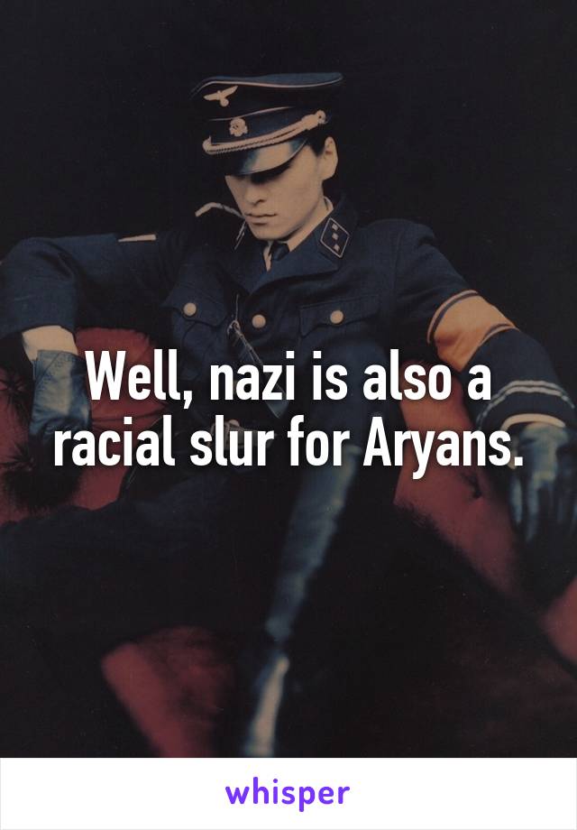 Well, nazi is also a racial slur for Aryans.