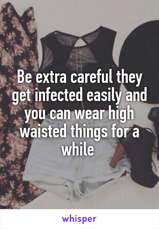 Be extra careful they get infected easily and you can wear high waisted things for a while 