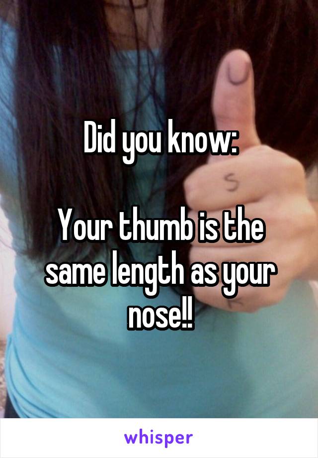 Did you know:

Your thumb is the same length as your nose!!