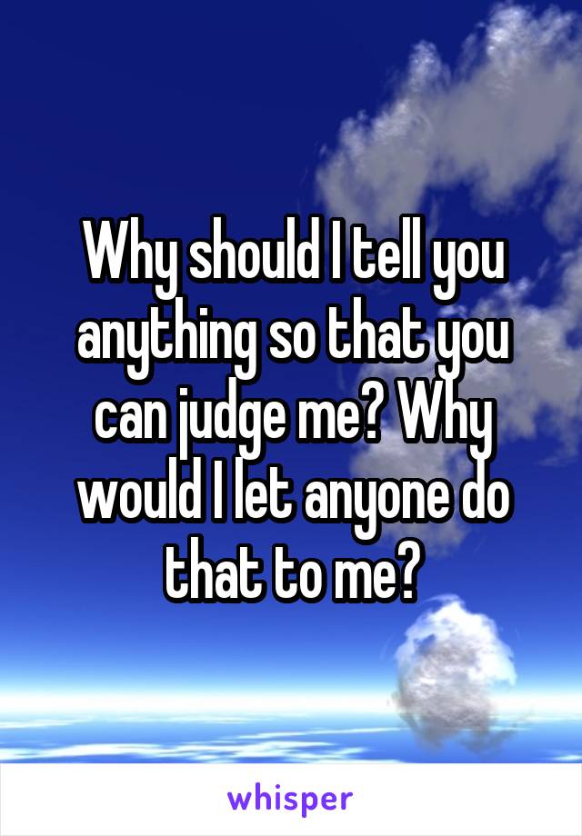 Why should I tell you anything so that you can judge me? Why would I let anyone do that to me?