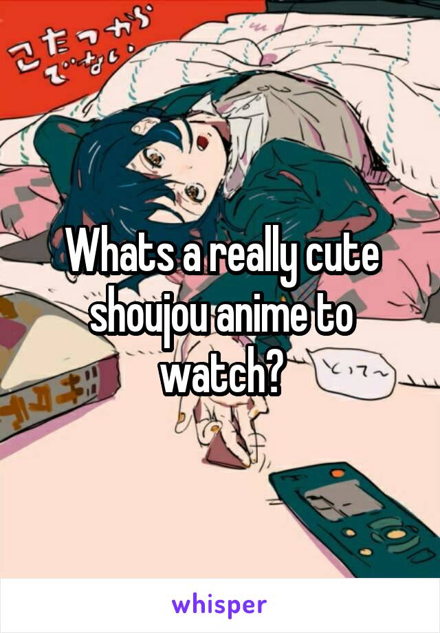 Whats a really cute shoujou anime to watch?