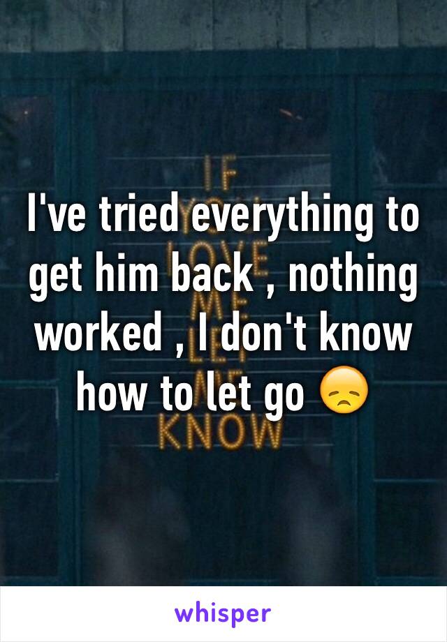 I've tried everything to get him back , nothing worked , I don't know how to let go 😞
