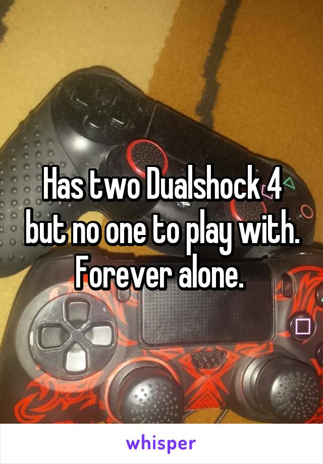 Has two Dualshock 4 but no one to play with. Forever alone. 