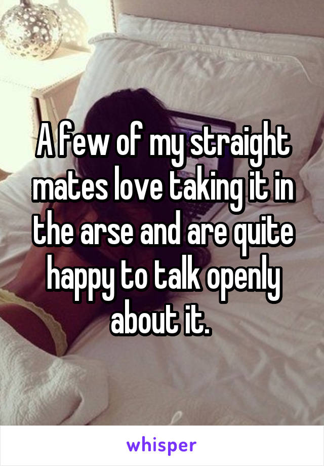 A few of my straight mates love taking it in the arse and are quite happy to talk openly about it. 