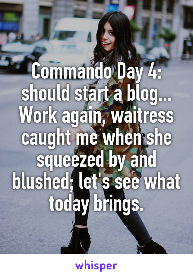 Commando Day 4: should start a blog...
Work again, waitress caught me when she squeezed by and blushed; let's see what today brings.