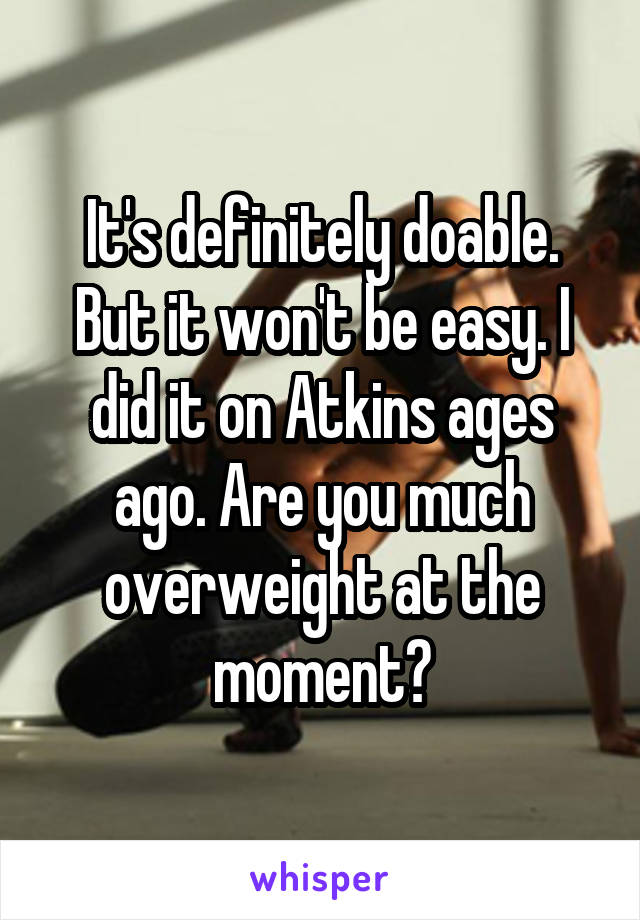 It's definitely doable. But it won't be easy. I did it on Atkins ages ago. Are you much overweight at the moment?