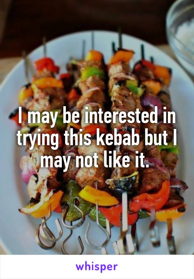 I may be interested in trying this kebab but I may not like it. 