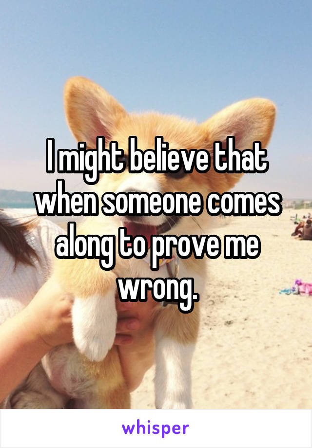 I might believe that when someone comes along to prove me wrong.