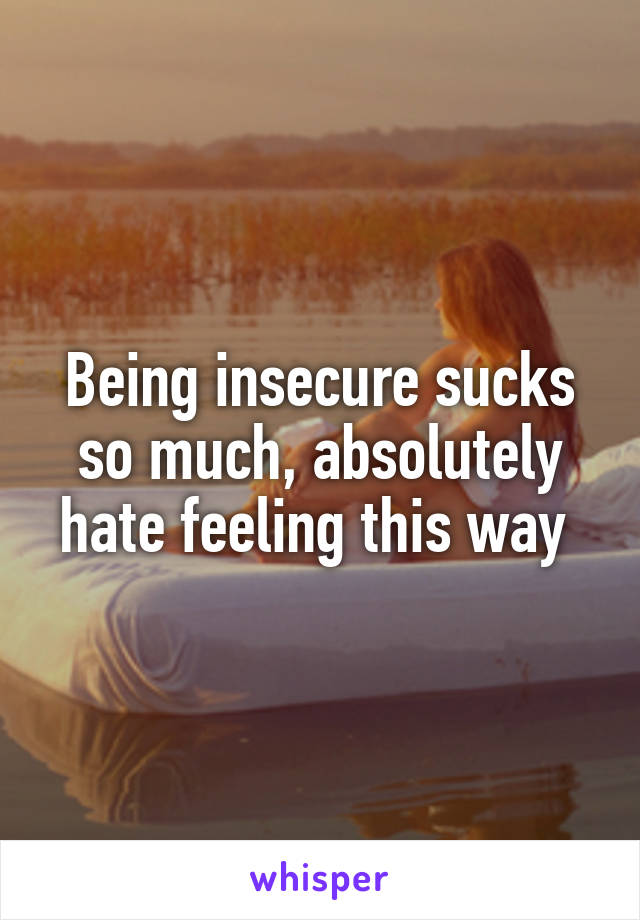 Being insecure sucks so much, absolutely hate feeling this way 