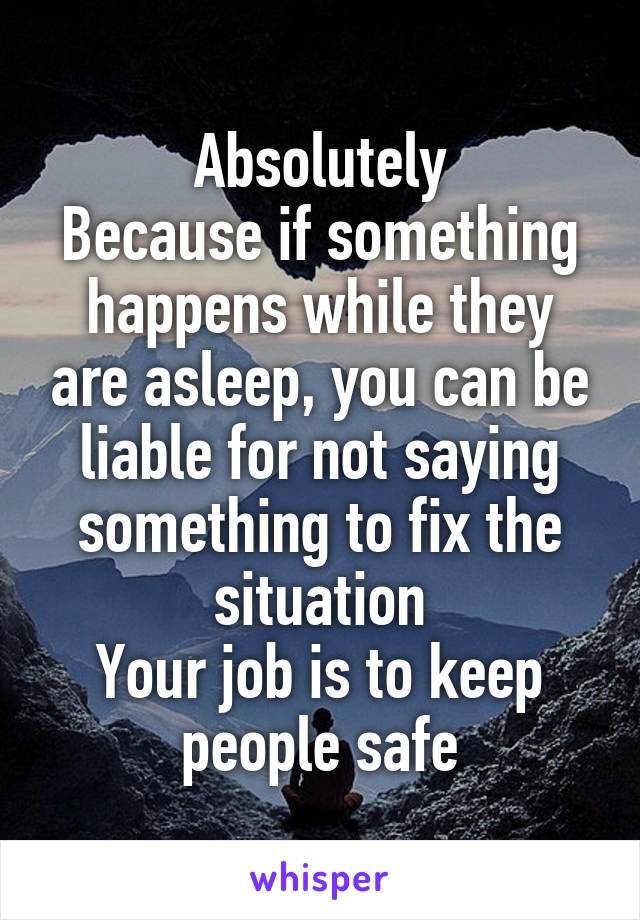 Absolutely
Because if something happens while they are asleep, you can be liable for not saying something to fix the situation
Your job is to keep people safe