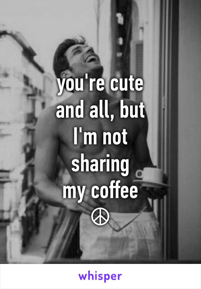 you're cute
and all, but 
I'm not
sharing 
my coffee 
☮