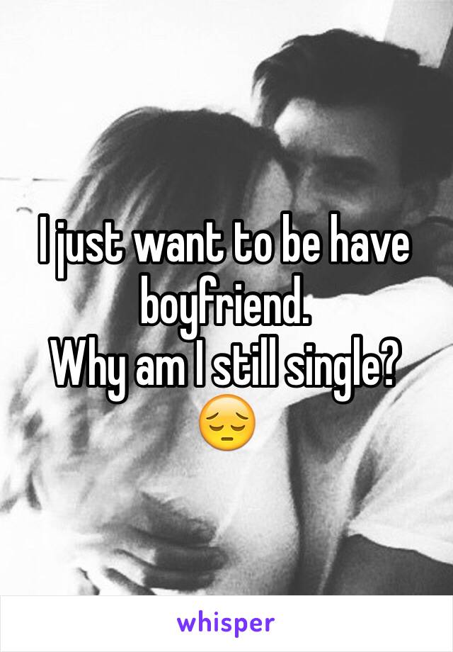 I just want to be have boyfriend. 
Why am I still single? 
😔