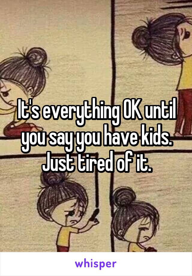 It's everything OK until you say you have kids.
Just tired of it.