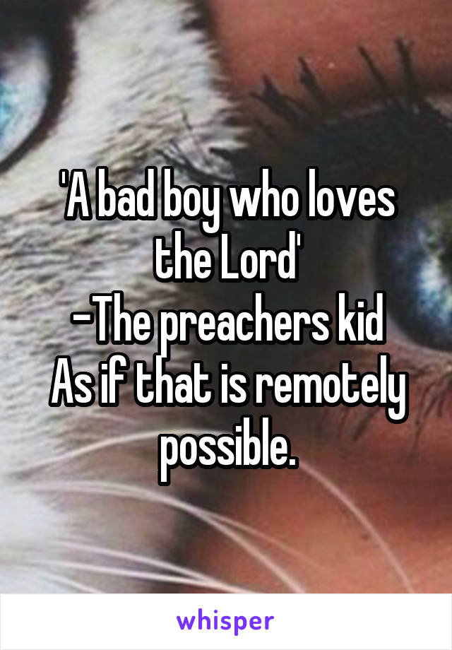 'A bad boy who loves the Lord'
-The preachers kid
As if that is remotely possible.