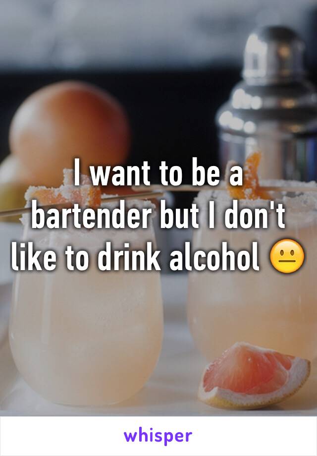 I want to be a bartender but I don't like to drink alcohol 😐