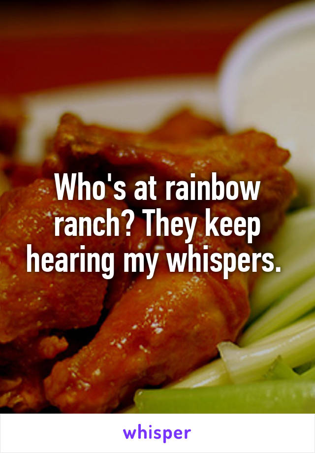 Who's at rainbow ranch? They keep hearing my whispers. 