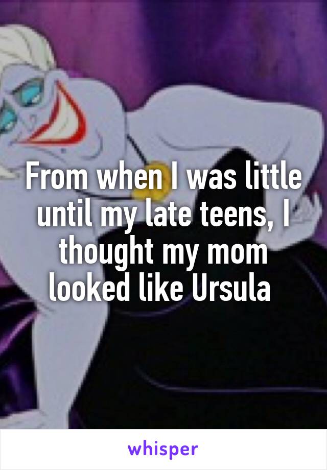 From when I was little until my late teens, I thought my mom looked like Ursula 