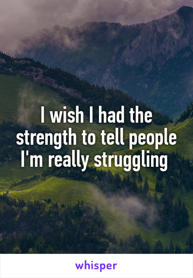 I wish I had the strength to tell people I'm really struggling 