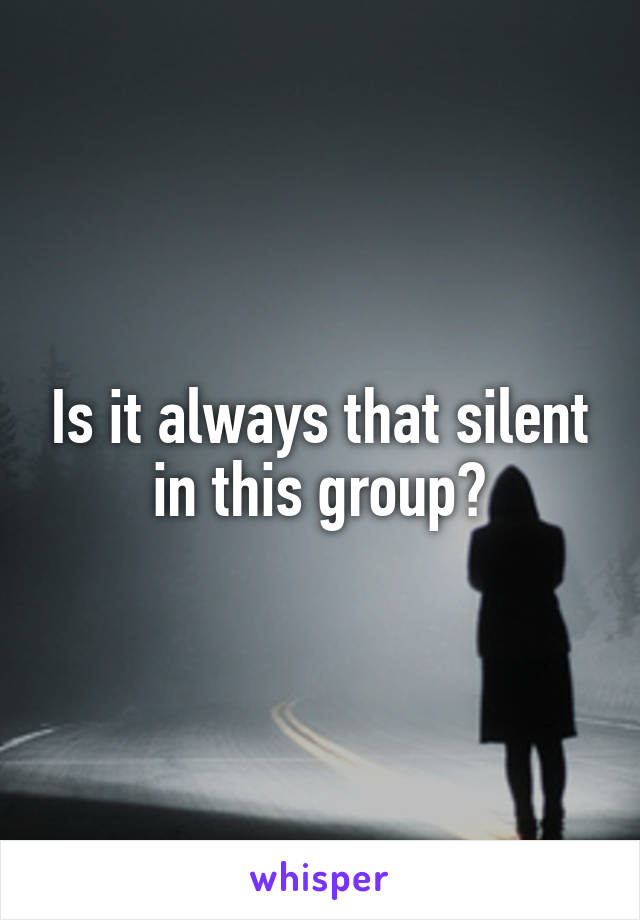 Is it always that silent in this group?