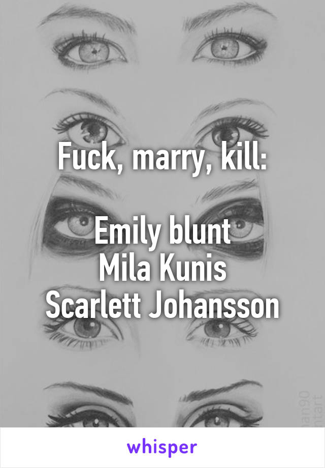 Fuck, marry, kill:

Emily blunt
Mila Kunis
Scarlett Johansson