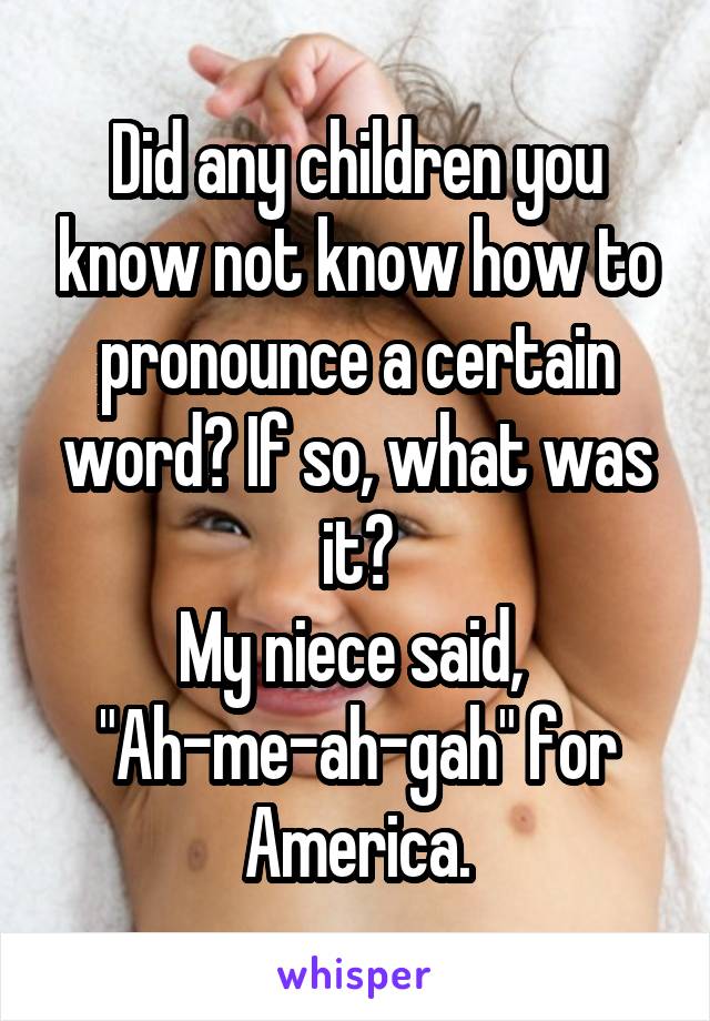 Did any children you know not know how to pronounce a certain word? If so, what was it?
My niece said, 
"Ah-me-ah-gah" for America.