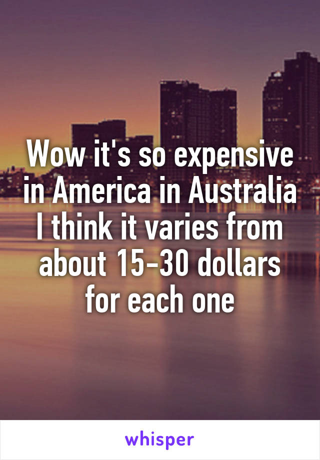 Wow it's so expensive in America in Australia I think it varies from about 15-30 dollars for each one