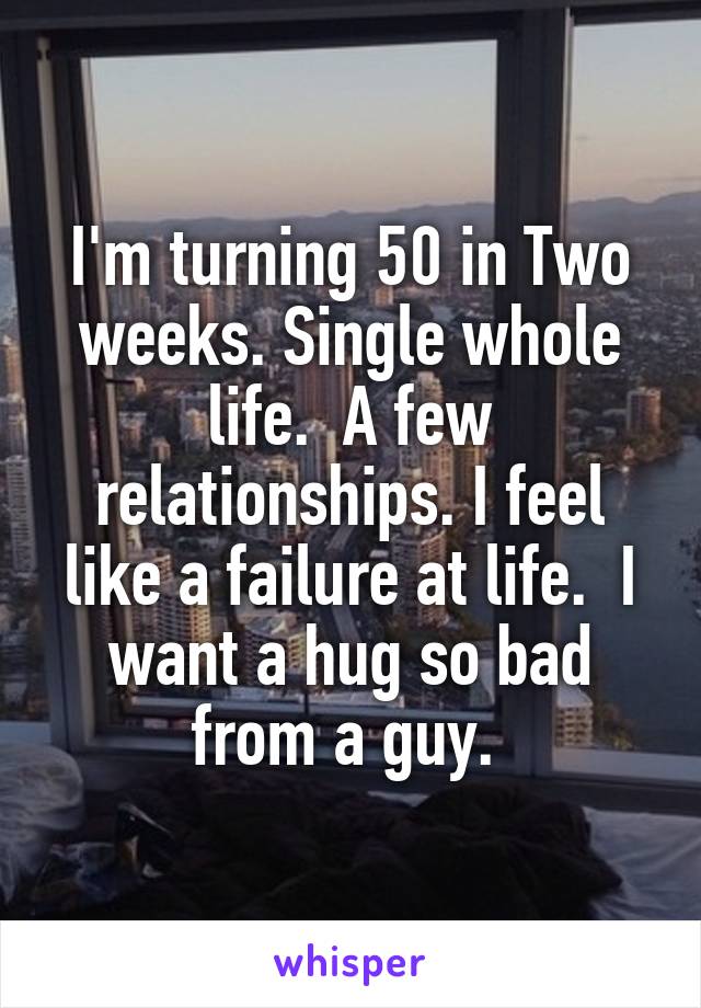 I'm turning 50 in Two weeks. Single whole life.  A few relationships. I feel like a failure at life.  I want a hug so bad from a guy. 