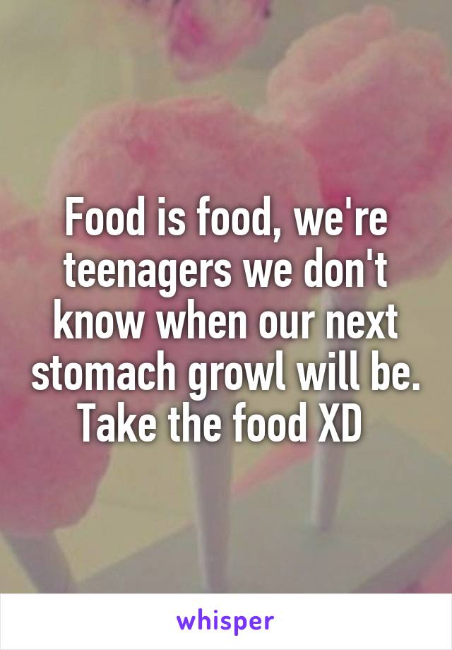 Food is food, we're teenagers we don't know when our next stomach growl will be. Take the food XD 