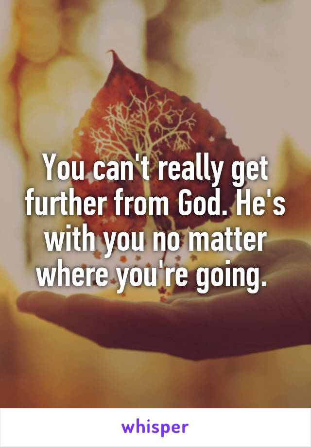 You can't really get further from God. He's with you no matter where you're going. 