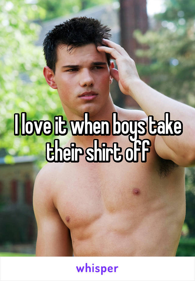 I love it when boys take their shirt off