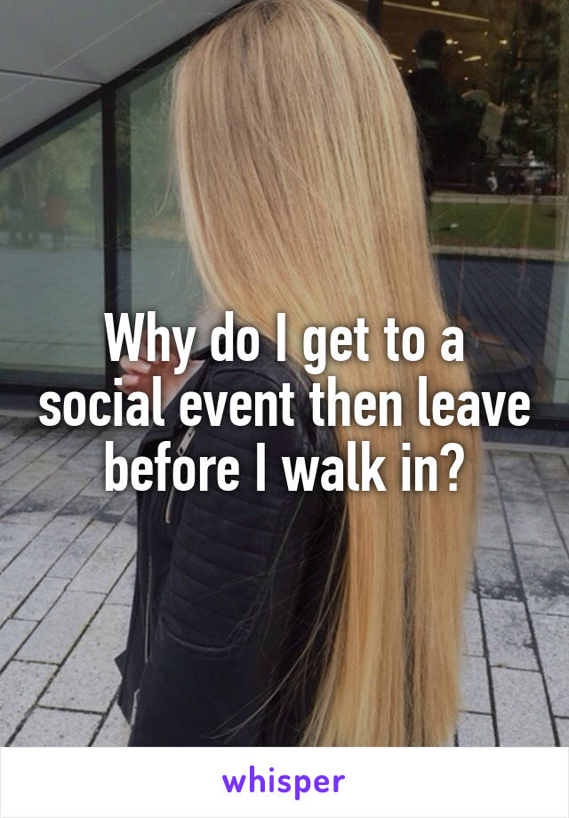 Why do I get to a social event then leave before I walk in?