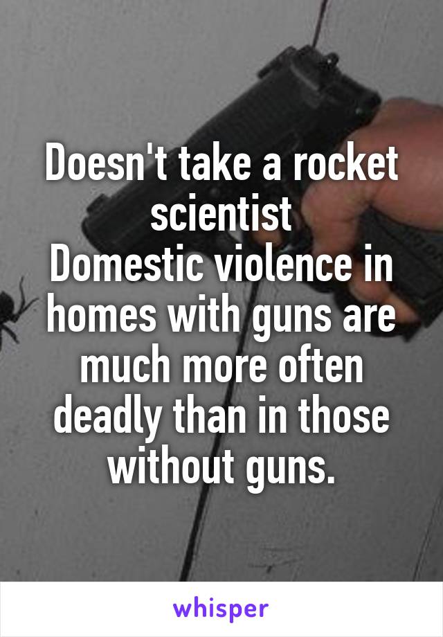 Doesn't take a rocket scientist
Domestic violence in homes with guns are much more often deadly than in those without guns.