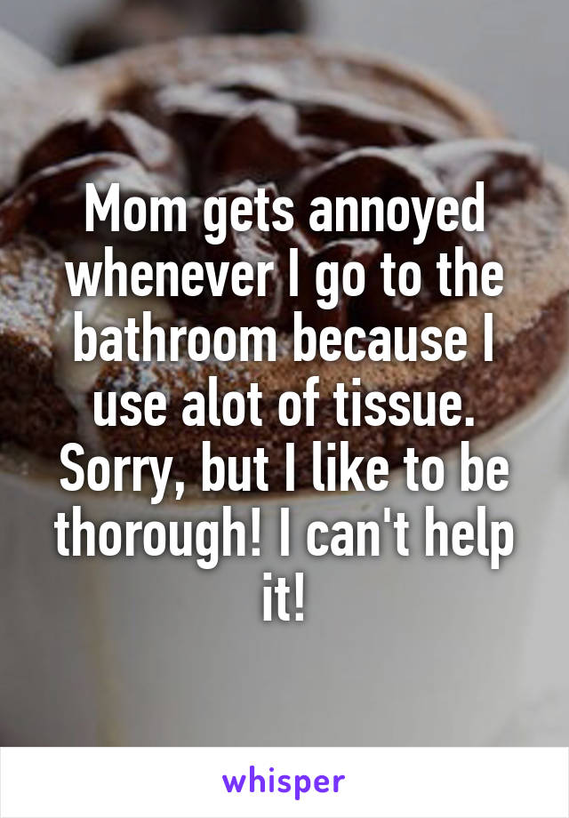 Mom gets annoyed whenever I go to the bathroom because I use alot of tissue. Sorry, but I like to be thorough! I can't help it!