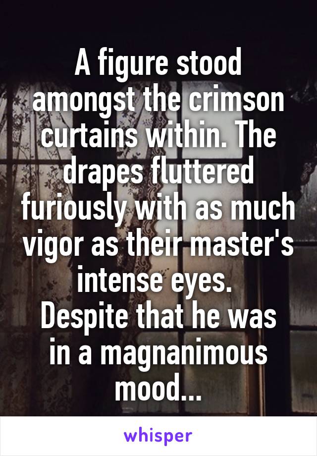 A figure stood amongst the crimson curtains within. The drapes fluttered furiously with as much vigor as their master's intense eyes. 
Despite that he was in a magnanimous mood...