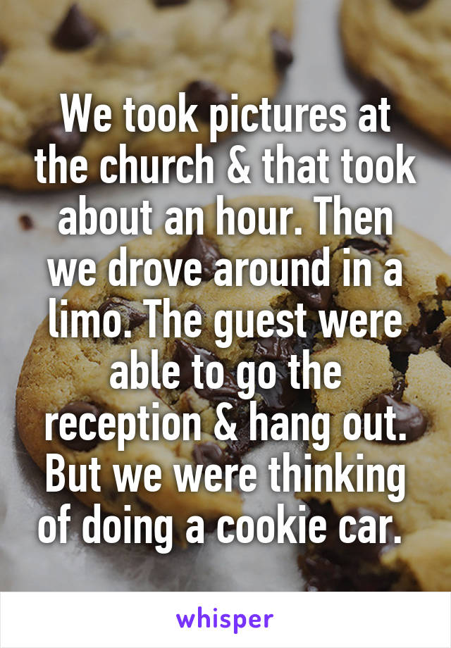 We took pictures at the church & that took about an hour. Then we drove around in a limo. The guest were able to go the reception & hang out. But we were thinking of doing a cookie car. 