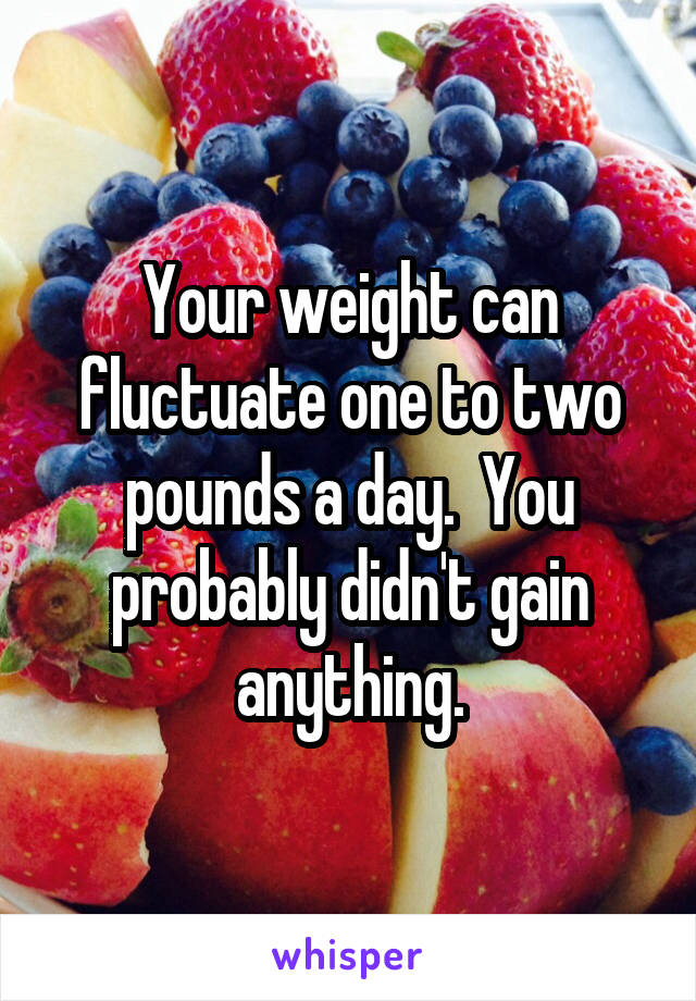 Your weight can fluctuate one to two pounds a day.  You probably didn't gain anything.