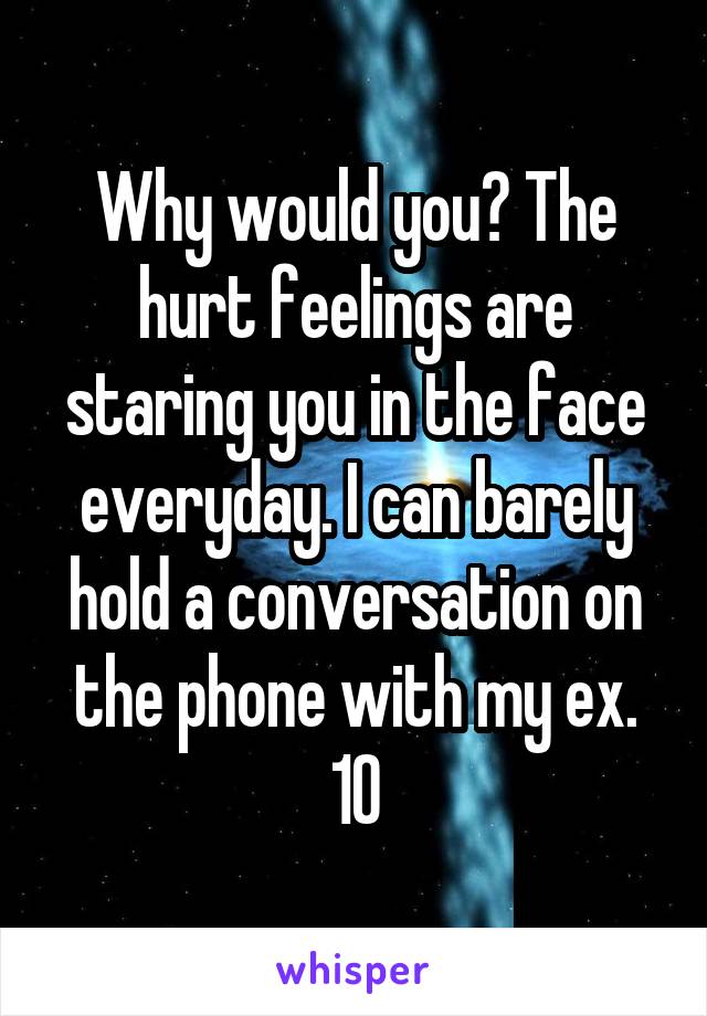 Why would you? The hurt feelings are staring you in the face everyday. I can barely hold a conversation on the phone with my ex.
10