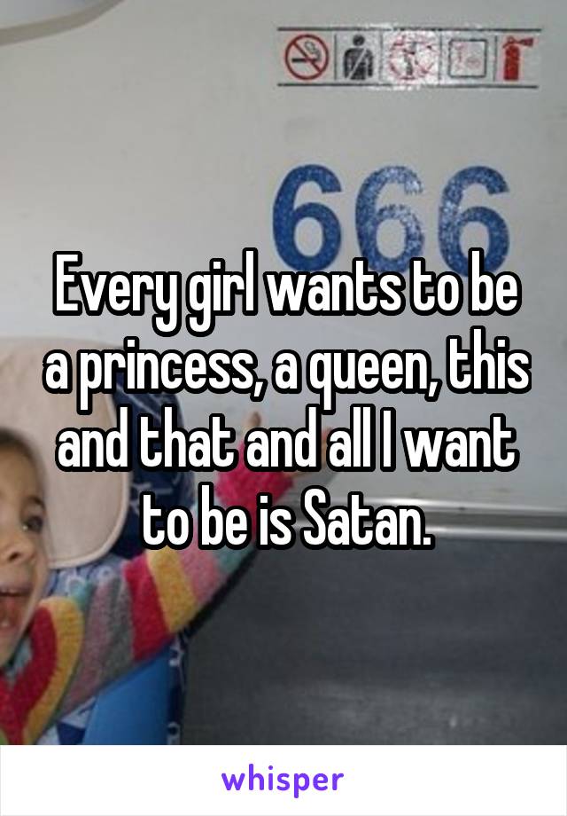 Every girl wants to be a princess, a queen, this and that and all I want to be is Satan.