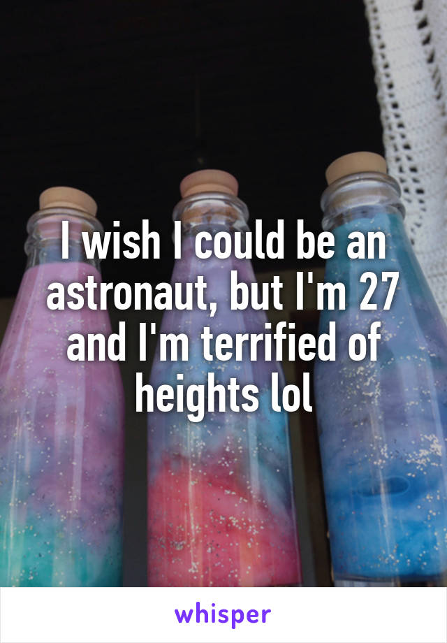 I wish I could be an astronaut, but I'm 27 and I'm terrified of heights lol