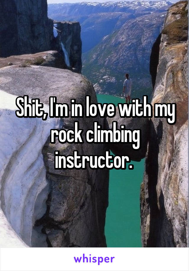 Shit, I'm in love with my rock climbing instructor. 